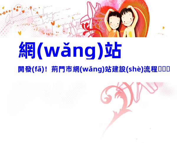 網(wǎng)站開發(fā)！荊門市網(wǎng)站建設(shè)流程、內(nèi)容梳理